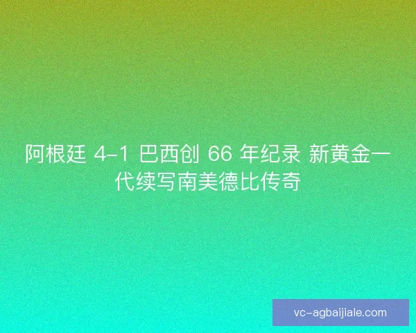 阿根廷 4-1 巴西创 66 年纪录 新黄金一代续写南美德比传奇