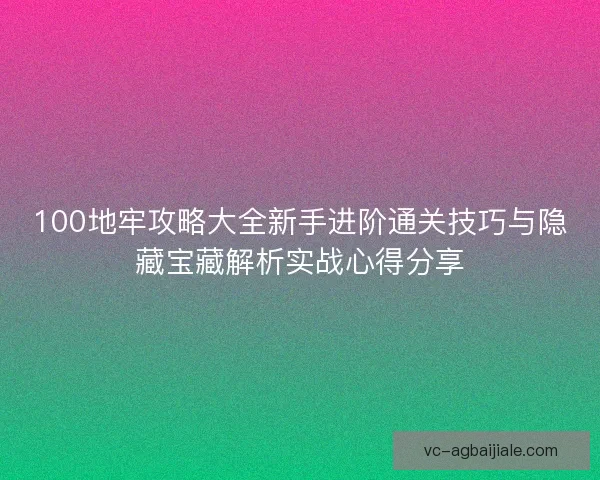 100地牢攻略大全新手进阶通关技巧与隐藏宝藏解析实战心得分享