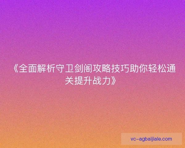 《全面解析守卫剑阁攻略技巧助你轻松通关提升战力》
