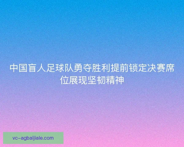 中国盲人足球队勇夺胜利提前锁定决赛席位展现坚韧精神