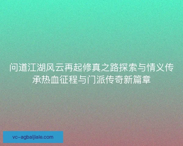 问道江湖风云再起修真之路探索与情义传承热血征程与门派传奇新篇章 问道江湖风云再起修真之路探索与情义传承热血征程与门派传奇新篇章