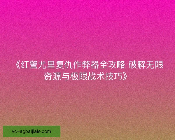 《红警尤里复仇作弊器全攻略 破解无限资源与极限战术技巧》