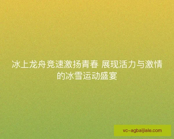 冰上龙舟竞速激扬青春 展现活力与激情的冰雪运动盛宴 冰上龙舟竞速激扬青春 展现活力与激情的冰雪运动盛宴