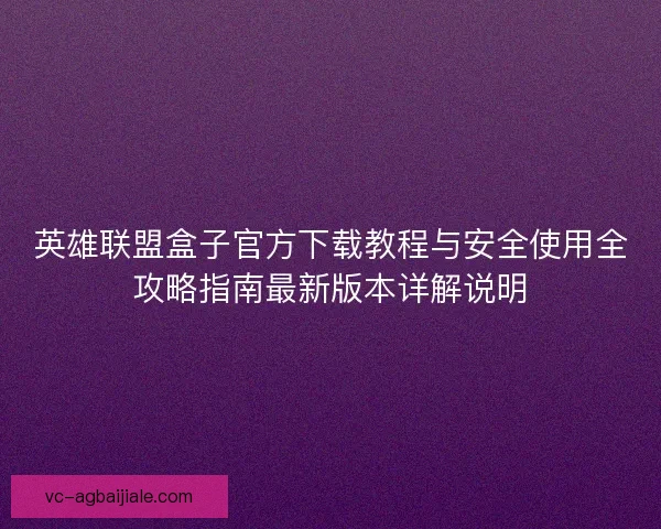 英雄联盟盒子官方下载教程与安全使用全攻略指南最新版本详解说明 英雄联盟盒子官方下载教程与安全使用全攻略指南最新版本详解说明