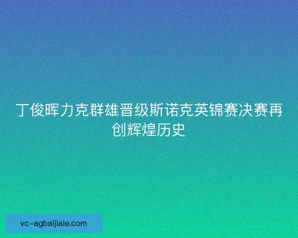 丁俊晖力克群雄晋级斯诺克英锦赛决赛再创辉煌历史