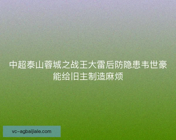 中超泰山蓉城之战王大雷后防隐患韦世豪能给旧主制造麻烦