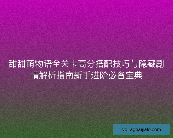 甜甜萌物语全关卡高分搭配技巧与隐藏剧情解析指南新手进阶必备宝典 甜甜萌物语全关卡高分搭配技巧与隐藏剧情解析指南新手进阶必备宝典