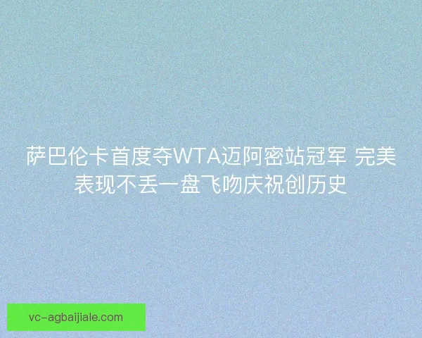 萨巴伦卡首度夺WTA迈阿密站冠军 完美表现不丢一盘飞吻庆祝创历史