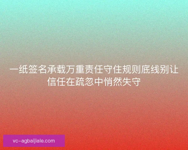 一纸签名承载万重责任守住规则底线别让信任在疏忽中悄然失守 一纸签名承载万重责任守住规则底线别让信任在疏忽中悄然失守