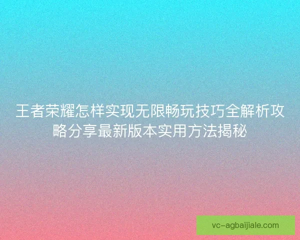 王者荣耀怎样实现无限畅玩技巧全解析攻略分享最新版本实用方法揭秘