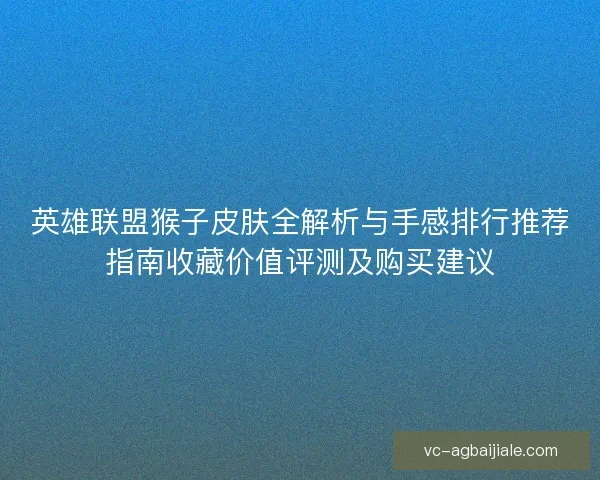 英雄联盟猴子皮肤全解析与手感排行推荐指南收藏价值评测及购买建议