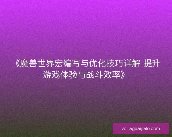 《魔兽世界宏编写与优化技巧详解 提升游戏体验与战斗效率》 《魔兽世界宏编写与优化技巧详解 提升游戏体验与战斗效率》