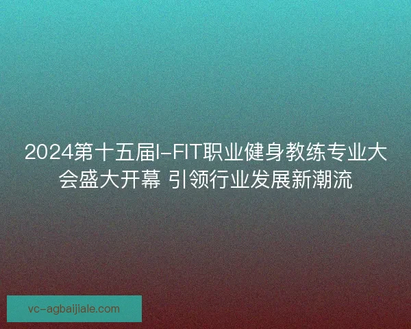 2024第十五届I-FIT职业健身教练专业大会盛大开幕 引领行业发展新潮流 2024第十五届I-FIT职业健身教练专业大会盛大开幕 引领行业发展新潮流