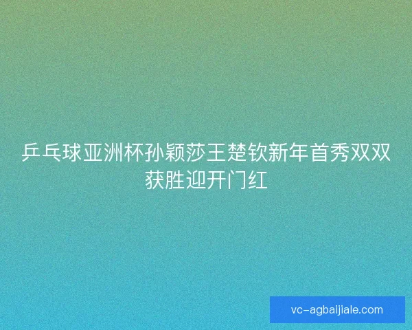 乒乓球亚洲杯孙颖莎王楚钦新年首秀双双获胜迎开门红 乒乓球亚洲杯孙颖莎王楚钦新年首秀双双获胜迎开门红